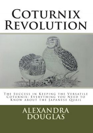 Könyv Coturnix Revolution: The Success in Keeping the Versatile Coturnix: Everything you Need to Know about the Japanese Quail Alexandra Teodozja Douglas