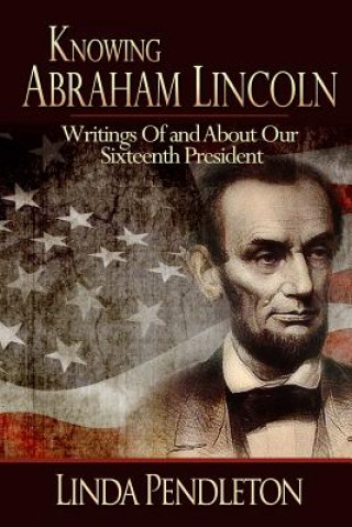 Carte Knowing Abraham Lincoln: Writings Of and About Our Sixteenth President Linda Pendleton