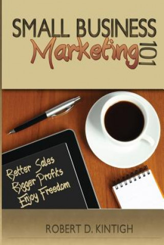 Kniha Small Business Marketing 101: Better Sales, Bigger Profits, Enjoy Freedom Robert D Kintigh