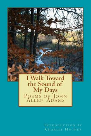 Knjiga I Walk Toward the Sound of My Days: Poems of John Allen Adams John Allen Adams