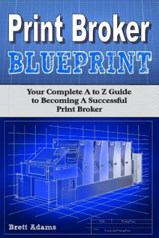 Kniha Print Broker Blueprint: Your A to Z Guide to Becoming A Successful Print Broker Brett Adams