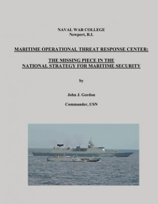 Könyv Maritime Operational Threat Response Center: The Missing Piece in the National Strategy for Maritime Security Commander Usn John J Gordon