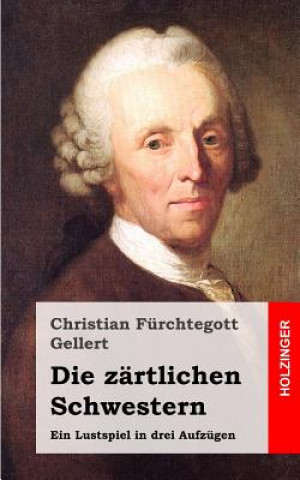 Carte Die zärtlichen Schwestern: Ein Lustspiel in drei Aufzügen Christian Fhurchtegott Gellert