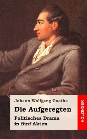 Knjiga Die Aufgeregten: Politisches Drama in fünf Akten Johann Wolfgang Goethe