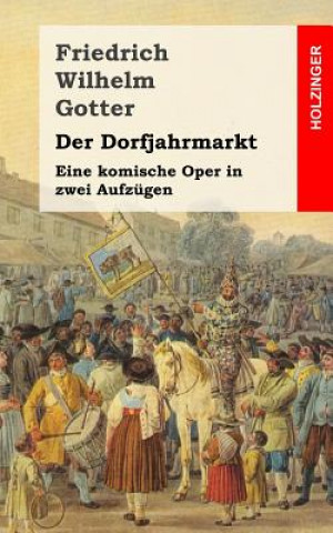 Книга Der Dorfjahrmarkt: Eine komische Oper in zwei Aufzügen Friedrich Wilhelm Gotter