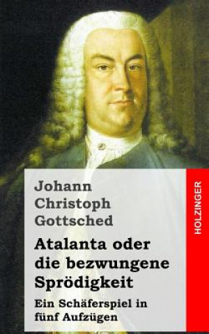 Книга Atalanta oder die bezwungene Sprödigkeit: Ein Schäferspiel, in fünf Aufzügen Johann Christoph Gottsched