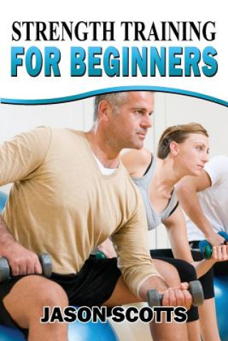 Libro Strength Training For Beginners: A Start Up Guide To Getting In Shape Easily Now! Jason Scotts