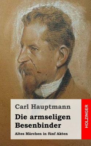 Könyv Die armseligen Besenbinder: Altes Märchen in fünf Akten Carl Hauptmann