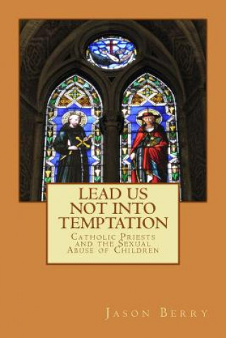Könyv Lead Us Not Into Temptation: Catholic Priests and the Sexual Abuse of Children Jason Berry