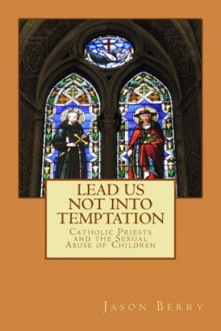 Książka Lead Us Not Into Temptation: Catholic Priests and the Sexual Abuse of Children Jason Berry