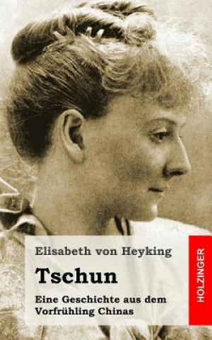 Książka Tschun: Eine Geschichte aus dem Vorfrühling Chinas Elisabeth Von Heyking