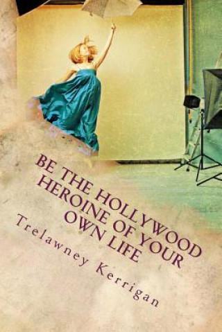 Книга Be the Hollywood Heroine of Your Own Life: This world of ours is full of riches and abundance, all of which are desperate to make their way to YOU. Ev Trelawney Kerrigan