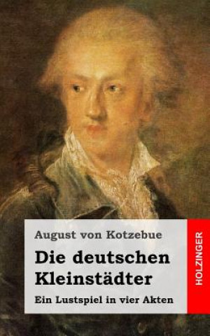 Kniha Die deutschen Kleinstädter: Ein Lustspiel in vier Akten August Von Kotzebue