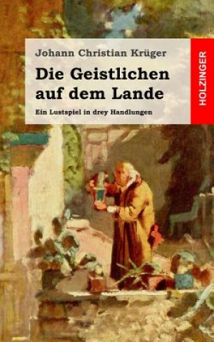 Kniha Die Geistlichen auf dem Lande: Ein Lustspiel in drey Handlungen Johann Christian Kruger