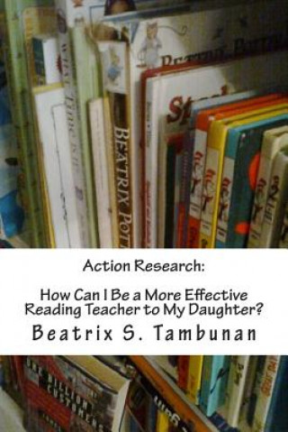 Книга Action Research: How Can I Be a More Effective Reading Teacher to My Daughter? Beatrix S Tambunan