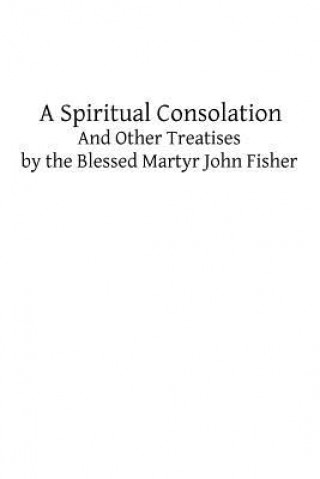 Книга A Spiritual Consolation: And Other Treatises by the Blessed Martyr John Fisher John Fisher