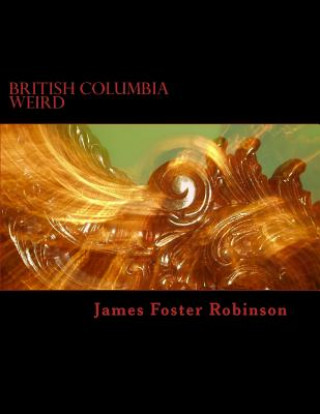 Książka British Columbia Weird: The Unexplained, Inexplicable And Unique In British Columbia, Canada James Foster Robinson