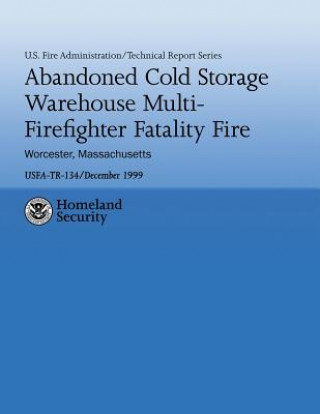 Kniha Abandoned Cold Storage Warehouse Multi-Firefighter Fatality Fire, Worcester, Massachusetts: U.S. Fire Administration Technical Report-134 U S Fire Administration