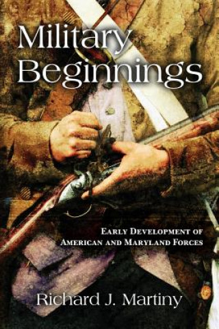 Книга Military Beginnings: Early Development of American and Maryland Forces Richard J Martiny