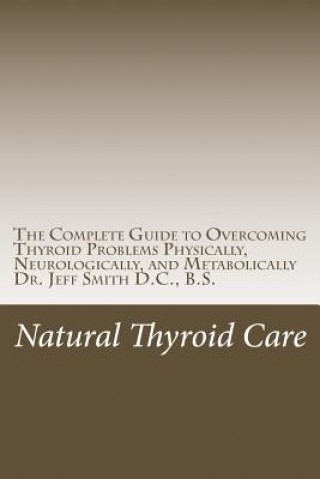 Kniha Natural Thyroid Care: The Complete Guide to Overcoming Thyroid Problems Physically, Neurologically, and Metabolically Dr Jeff Smith DC