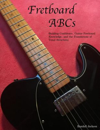 Carte FretBoard ABCs: Building Confidence, Guitar FretBoard Knowledge and the Foundations of Tonal Structures Randall Jackson