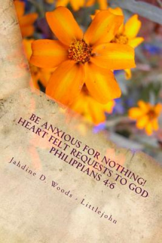 Kniha Be Anxious For Nothing!: Heart Felt Request to God Philippians 4:6 Let your requests be made to known to God Jahdine D Woods- Littlejohn