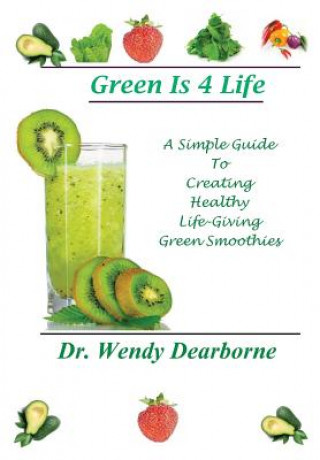 Kniha Green Is 4 Life: A Simple Guide To Creating Healthy Life-Giving Green Smoothies Dr Wendy Dearborne