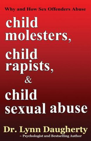 Könyv Child Molesters, Child Rapists, and Child Sexual Abuse: Why and How Sex Offenders Abuse: Child Molestation, Rape, and Incest Stories, Studies, and Mod Dr Lynn Daugherty