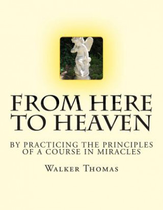 Carte From Here to Heaven: by Practicing the Principles of A Course in Miracles Walker Thomas