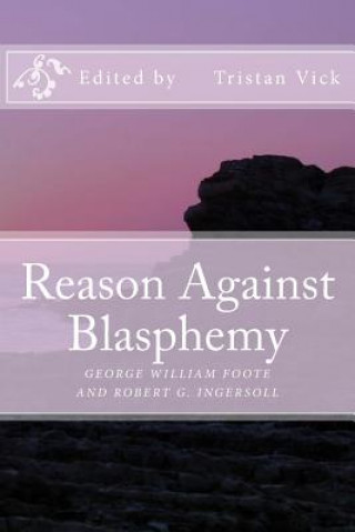 Kniha Reason Against Blasphemy: G.W. Foote and Robert G. Ingersoll on Blasphemy Tristan Vick