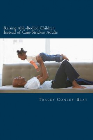 Książka Raising Able-Bodied Children Instead of Cain-Stricken Adults: A Scriptural Based Parental Guide Tracey Conley-Bray