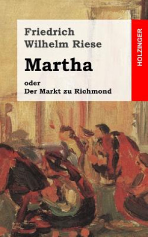 Libro Martha oder Der Markt zu Richmond: Romantisch-Komische Oper in vier Aufzügen Friedrich Wilhelm Riese