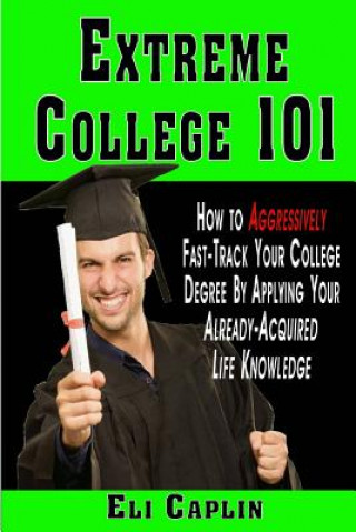 Kniha extreme college 101: How to Aggressively Fast-Track Your College Degree by Applying Your Already-Acquired Life Knowledge Eli Caplin