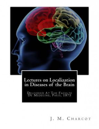 Książka Lectures on Localization in Diseases of the Brain: Delivered At The Faculte De Medecine, Paris, 1875 Jean Martin Charcot