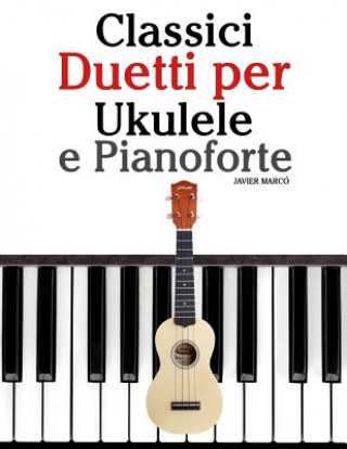 Kniha Classici Duetti Per Ukulele E Pianoforte: Facile Ukulele! Con Musiche Di Bach, Mozart, Beethoven, Vivaldi E Altri Compositori (in Notazione Standard E Javier Marco