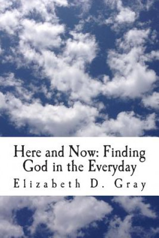 Knjiga Here and Now: Finding God in the Everyday Elizabeth D Gray