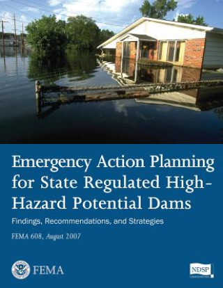 Könyv Emergency Action Planning for State Regulated High-Hazard Potential Dams - Findings, Recommendations, and Strategies (FEMA 608 / August 2007) U S Department of Homeland Security