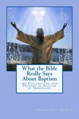 Carte What the Bible Really Says About Baptism: An Explanation and Defense of Baptism by Immersion Gregory Tyree
