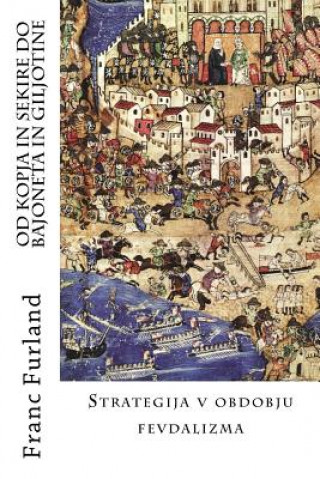 Kniha Od Kopja in Sekire Do Bajoneta in Giljotine: Strategija V Obdobju Fevdalizma Franc Furland