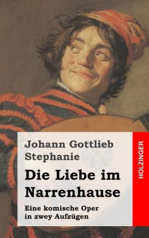 Kniha Die Liebe im Narrenhause: Eine komische Oper in zwey Aufzügen Johann Gottlieb Stephanie