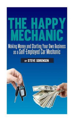 Carte The Happy Mechanic: Making Money and Starting Your Own Business as a Self-Employed Car Mechanic Steve Sorensen