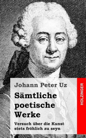Kniha Sämtliche poetische Werke / Versuch über die Kunst stets fröhlich zu seyn Johann Peter Uz