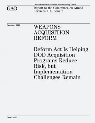 Kniha Weapons Acquisition Reform: Reform Act Is Helping DOD Acquisition Programs Reduce Risk, but Implementation Challenges Remain (GAO-13-103) U S Government Accountability Office