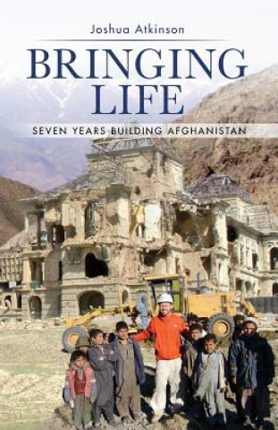 Carte Bringing Life: Seven Years Building Afghanistan Joshua Atkinson