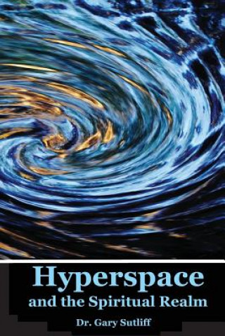 Könyv Hyperspace and the Spiritual Realm: Building of the Scriptural Case that the Spiritual Realm is located in the Higher Dimensions of our Space Time Con Gary C Sutliff