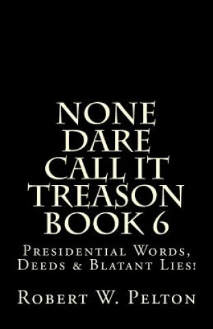Carte None Dare Call It Treason Book 6: Presiidential Words, Deeds & Blatant Lies! Robert W Pelton
