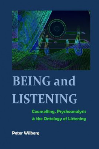 Kniha Being and Listening: Counselling, psychoanalysis and the ontology of listening Peter Wilberg