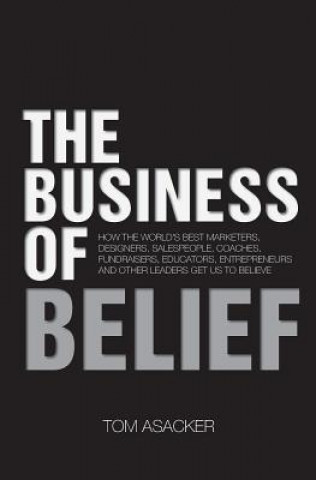 Könyv The Business of Belief: How the World's Best Marketers, Designers, Salespeople, Coaches, Fundraisers, Educators, Entrepreneurs and Other Leade Tom Asacker