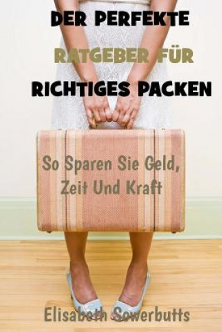 Kniha Der Perfekte Ratgeber Für Richtiges Packen: So Sparen Sie Geld, Zeit Und Kraft Elisabeth Sowerbutts