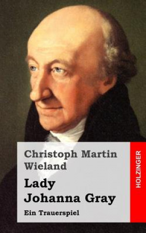 Könyv Lady Johanna Gray: Ein Trauerspiel Christoph Martin Wieland